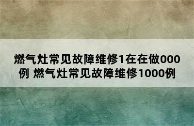 燃气灶常见故障维修1在在做000例 燃气灶常见故障维修1000例